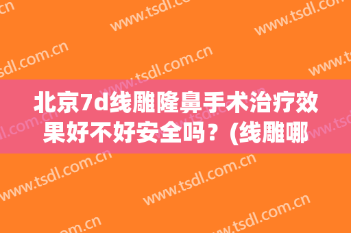 北京7d线雕隆鼻手术治疗效果好不好安全吗？(线雕哪个效果好)