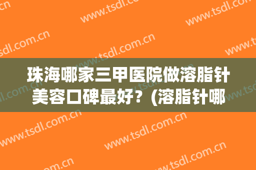 珠海哪家三甲医院做溶脂针美容口碑最好？(溶脂针哪个医院好)