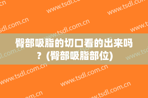 臀部吸脂的切口看的出来吗？(臀部吸脂部位)