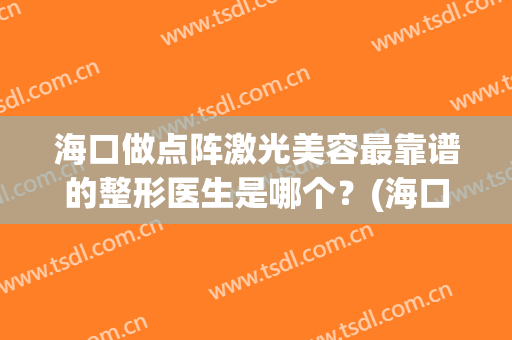 海口做点阵激光美容最靠谱的整形医生是哪个？(海口哪里做点阵激光比较好)