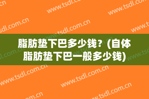 脂肪垫下巴多少钱？(自体脂肪垫下巴一般多少钱)