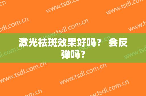 激光祛斑效果好吗？ 会反弹吗？