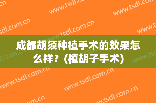 成都胡须种植手术的效果怎么样？(植胡子手术)
