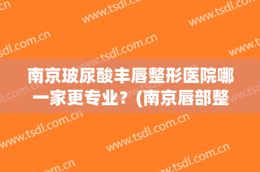 南京玻尿酸丰唇整形医院哪一家更专业？(南京唇部整形)