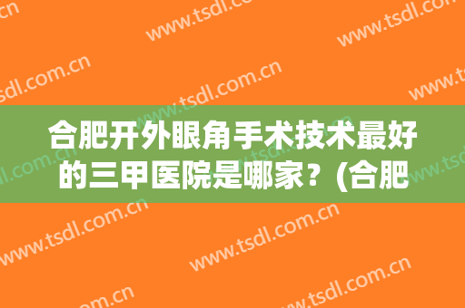 合肥开外眼角手术技术最好的三甲医院是哪家？(合肥哪家医院割双眼皮技术好)