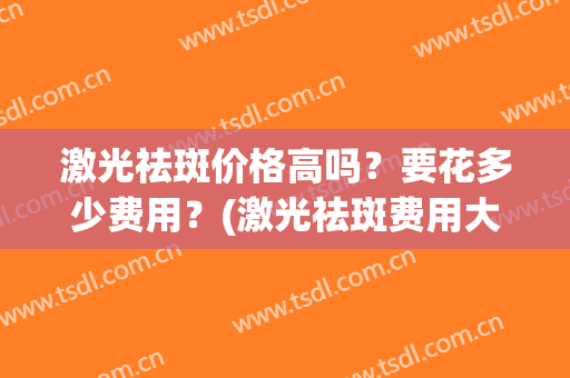 激光祛斑价格高吗？要花多少费用？(激光祛斑费用大概是多少)
