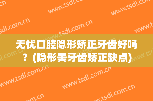 无忧口腔隐形矫正牙齿好吗？(隐形美牙齿矫正缺点)