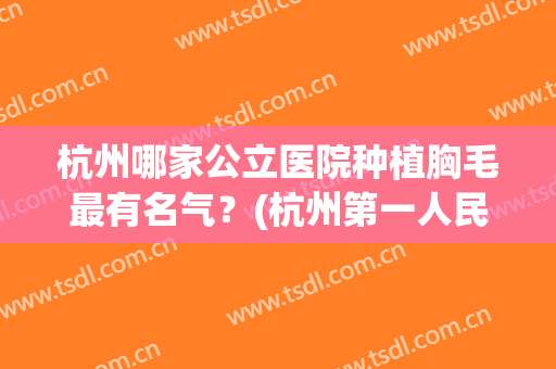 杭州哪家公立医院种植胸毛最有名气？(杭州第一人民医院毛发移植怎么样)