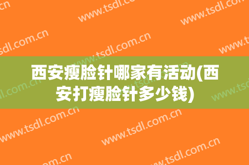西安瘦脸针哪家有活动(西安打瘦脸针多少钱)