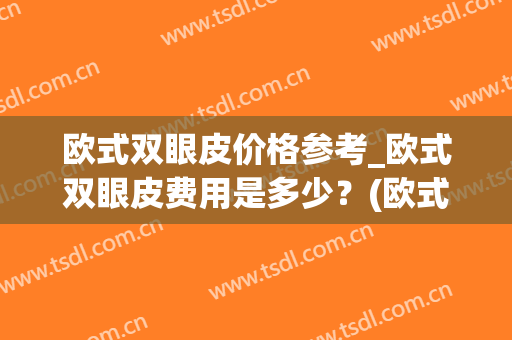 欧式双眼皮价格参考_欧式双眼皮费用是多少？(欧式双眼皮大概多少钱)
