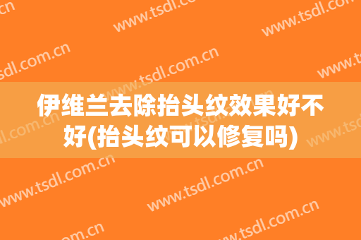 伊维兰去除抬头纹效果好不好(抬头纹可以修复吗)