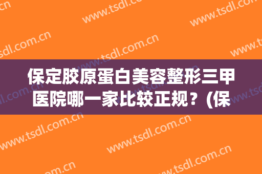 保定胶原蛋白美容整形三甲医院哪一家比较正规?(保定整形医院排名) 保定胶原蛋白美容整形三甲医院哪一家比较正规?(保定整形医院排名)