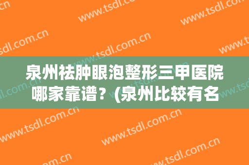 泉州祛肿眼泡整形三甲医院哪家靠谱？(泉州比较有名的整形医院)