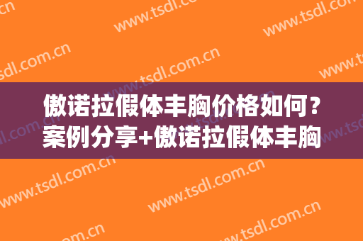 傲诺拉假体丰胸价格如何？案例分享+傲诺拉假体丰胸推荐医院(傲诺拉假体丰胸多少钱)