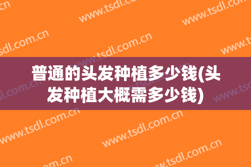 普通的头发种植多少钱(头发种植大概需多少钱)