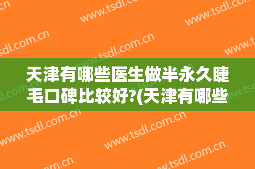 天津有哪些医生做半永久睫毛口碑比较好?(天津有哪些医生做半永久睫毛口碑比较好的医院)