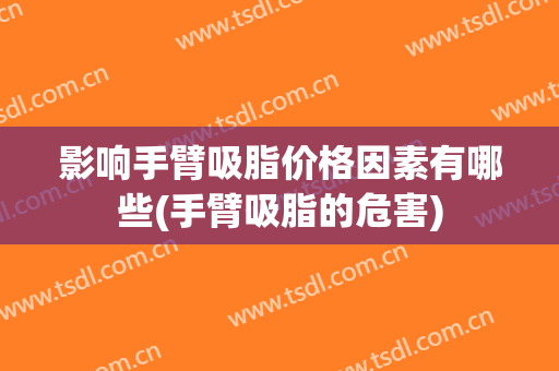 影响手臂吸脂价格因素有哪些(手臂吸脂的危害)