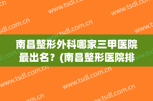 南昌整形外科哪家三甲医院最出名？(南昌整形医院排名前3哪三家)