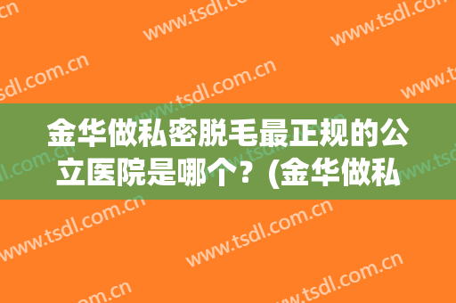 金华做私密脱毛最正规的公立医院是哪个？(金华做私密脱毛最正规的公立医院是哪个好)