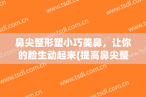 鼻尖整形塑小巧美鼻，让你的脸生动起来(提高鼻尖整形)
