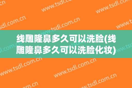 线雕隆鼻多久可以洗脸(线雕隆鼻多久可以洗脸化妆)