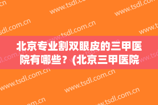 北京专业割双眼皮的三甲医院有哪些？(北京三甲医院割双眼皮哪里好)