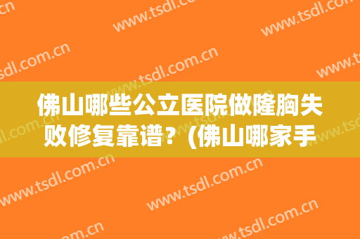 佛山哪些公立医院做隆胸失败修复靠谱？(佛山哪家手术隆胸做得好)