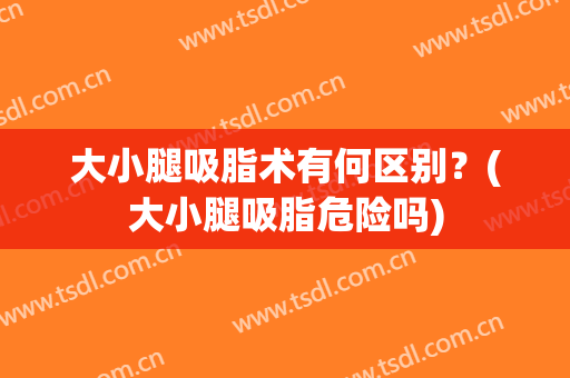 大小腿吸脂术有何区别？(大小腿吸脂危险吗)