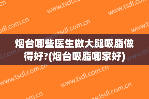 烟台哪些医生做大腿吸脂做得好?(烟台吸脂哪家好)