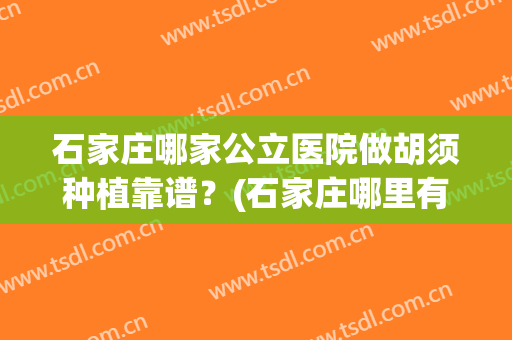 石家庄哪家公立医院做胡须种植靠谱？(石家庄哪里有种植头发好的医院)