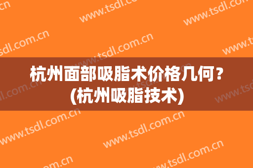 杭州面部吸脂术价格几何？(杭州吸脂技术)