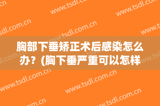 胸部下垂矫正术后感染怎么办？(胸下垂严重可以怎样手术?)