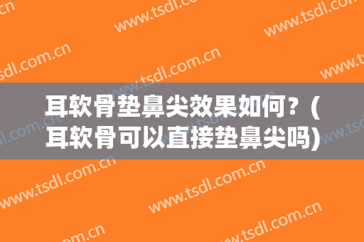 耳软骨垫鼻尖效果如何？(耳软骨可以直接垫鼻尖吗)