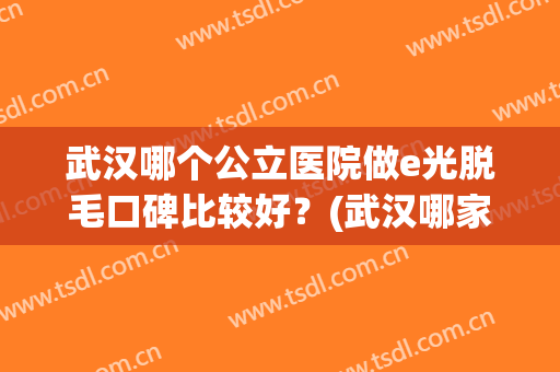 武汉哪个公立医院做e光脱毛口碑比较好？(武汉哪家医院脱毛效果最好)
