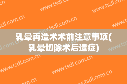 乳晕再造术术前注意事项(乳晕切除术后遗症)