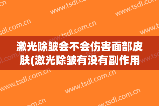 激光除皱会不会伤害面部皮肤(激光除皱有没有副作用)