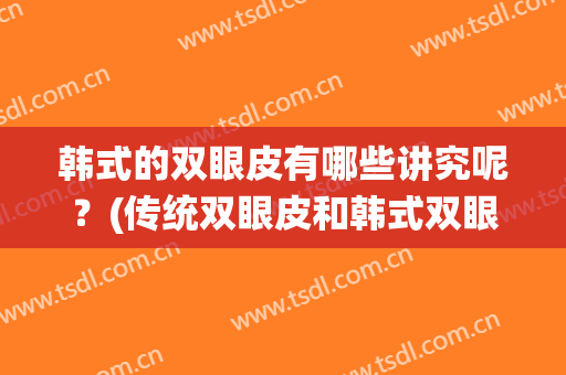 韩式的双眼皮有哪些讲究呢？(传统双眼皮和韩式双眼皮的区别)
