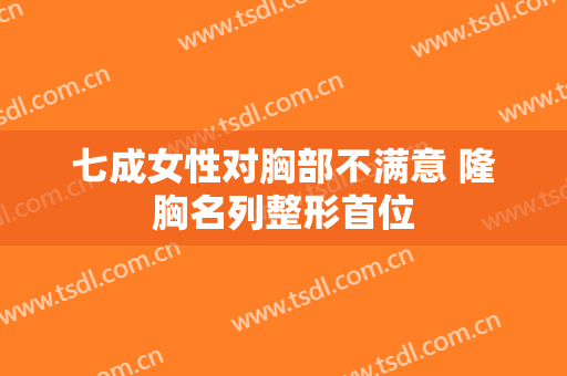 七成女性对胸部不满意 隆胸名列整形首位
