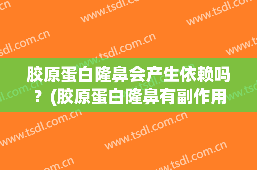 胶原蛋白隆鼻会产生依赖吗？(胶原蛋白隆鼻有副作用)