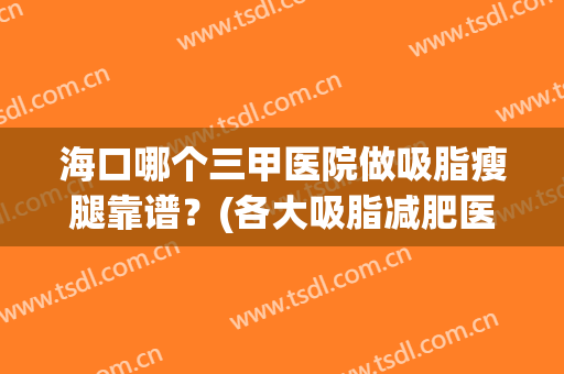 海口哪个三甲医院做吸脂瘦腿靠谱？(各大吸脂减肥医院)