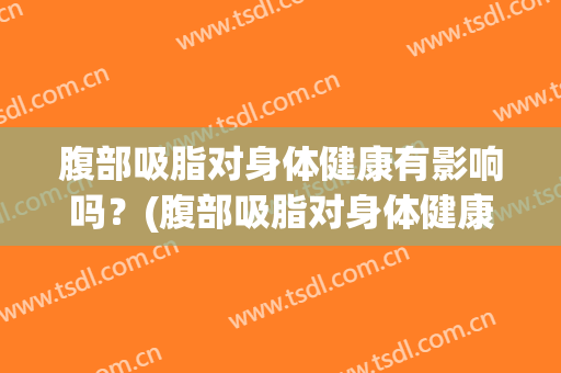 腹部吸脂对身体健康有影响吗？(腹部吸脂对身体健康有影响吗女性)