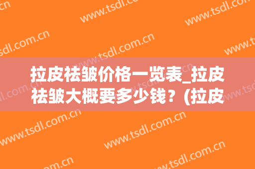 拉皮祛皱价格一览表_拉皮祛皱大概要多少钱？(拉皮除皱大概价位)