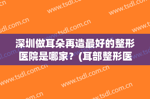 深圳做耳朵再造最好的整形医院是哪家？(耳部整形医院哪家好)