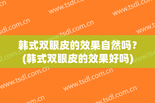 韩式双眼皮的效果自然吗？(韩式双眼皮的效果好吗)