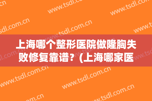 上海哪个整形医院做隆胸失败修复靠谱？(上海哪家医院做假体隆胸好)