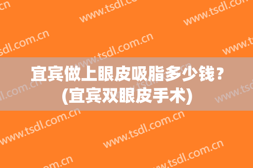 宜宾做上眼皮吸脂多少钱？(宜宾双眼皮手术)