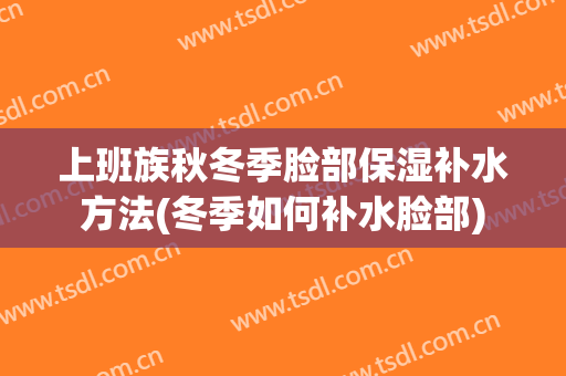 上班族秋冬季脸部保湿补水方法(冬季如何补水脸部)