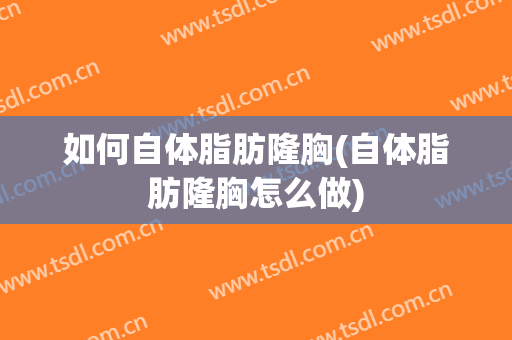 如何自体脂肪隆胸(自体脂肪隆胸怎么做)