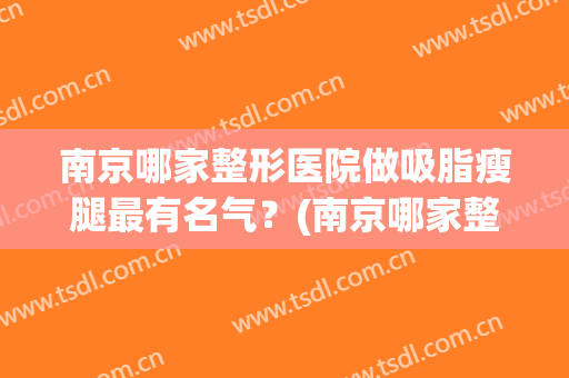 南京哪家整形医院做吸脂瘦腿最有名气？(南京哪家整形医院做吸脂瘦腿最有名气医生)