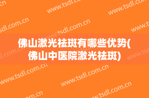 佛山激光祛斑有哪些优势(佛山中医院激光祛斑)